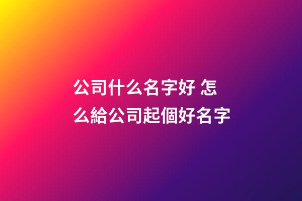 公司什么名字好 怎么給公司起個好名字-第1張-公司起名-玄機派